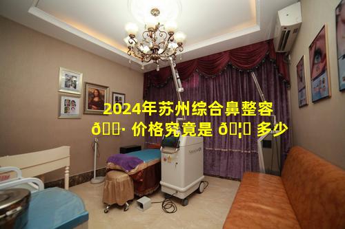2024年苏州综合鼻整容 🌷 价格究竟是 🦋 多少